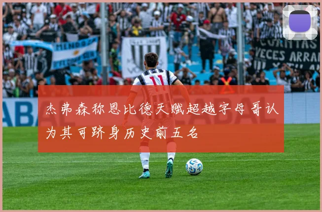 杰弗森称恩比德天赋超越字母哥认为其可跻身历史前五名