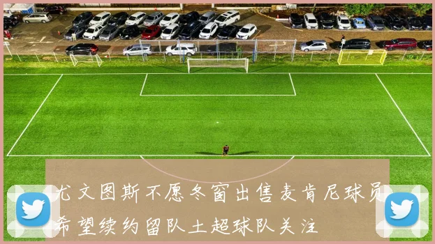 尤文图斯不愿冬窗出售麦肯尼球员希望续约留队土超球队关注