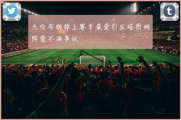 杰伦布朗称上赛季最爱引发塔图姆阵营不满争议