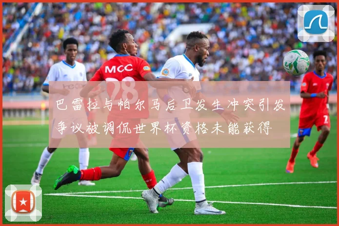 巴雷拉与帕尔马后卫发生冲突引发争议被调侃世界杯资格未能获得
