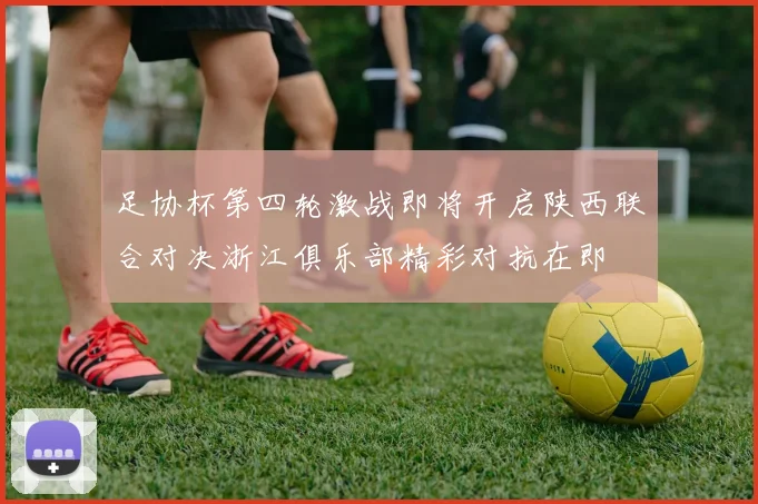 足协杯第四轮激战即将开启陕西联合对决浙江俱乐部精彩对抗在即