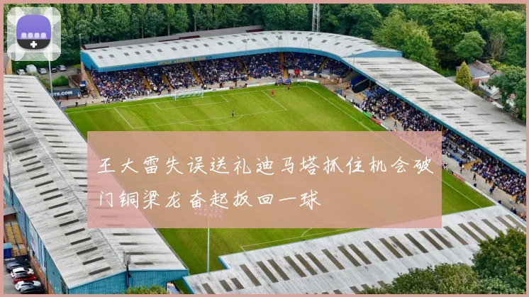 王大雷失误送礼迪马塔抓住机会破门铜梁龙奋起扳回一球