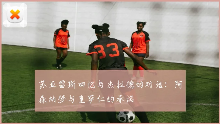 苏亚雷斯回忆与杰拉德的对话：阿森纳梦与皇萨仁的承诺