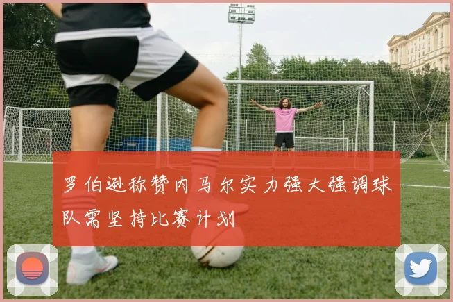 罗伯逊称赞内马尔实力强大强调球队需坚持比赛计划