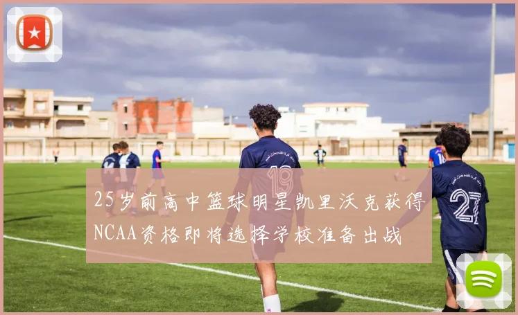 25岁前高中篮球明星凯里沃克获得NCAA资格即将选择学校准备出战