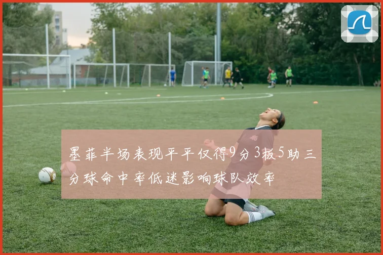 墨菲半场表现平平仅得9分3板5助三分球命中率低迷影响球队效率