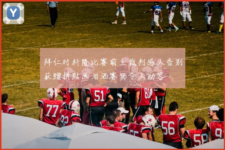 拜仁对科隆比赛前主裁判感人告别获赠拼贴画泪洒赛场令人动容