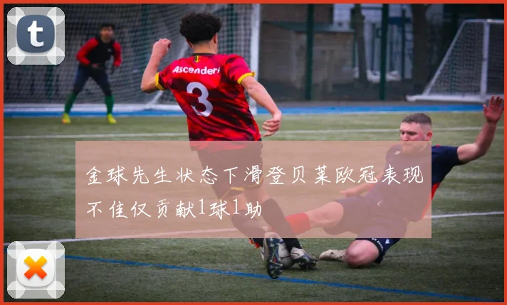 金球先生状态下滑登贝莱欧冠表现不佳仅贡献1球1助