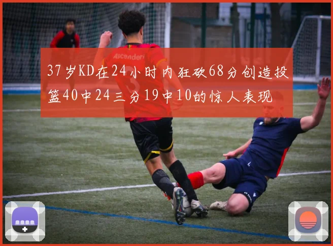 37岁KD在24小时内狂砍68分创造投篮40中24三分19中10的惊人表现