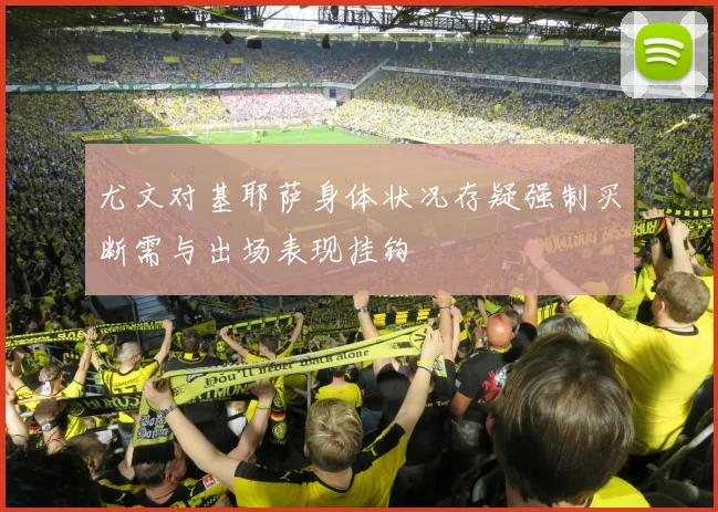 尤文对基耶萨身体状况存疑强制买断需与出场表现挂钩