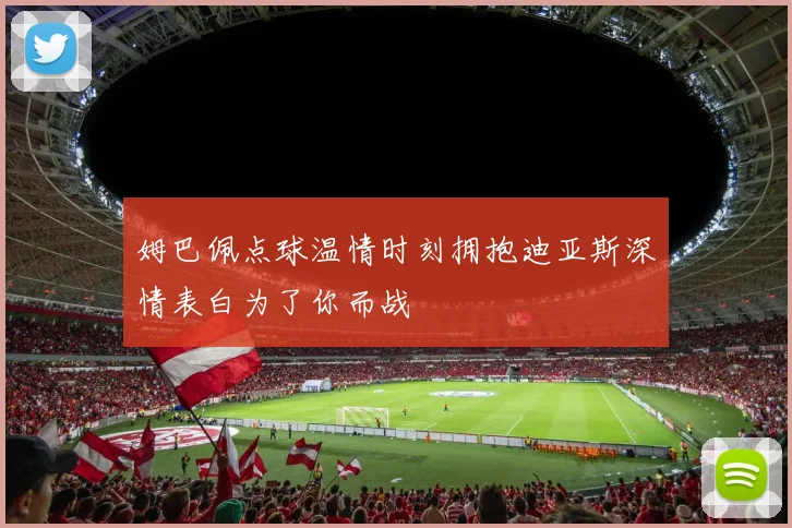 姆巴佩点球温情时刻拥抱迪亚斯深情表白为了你而战