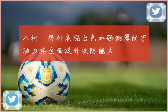 八村塁替补表现出色加强侧翼防守助力其全面提升攻防能力