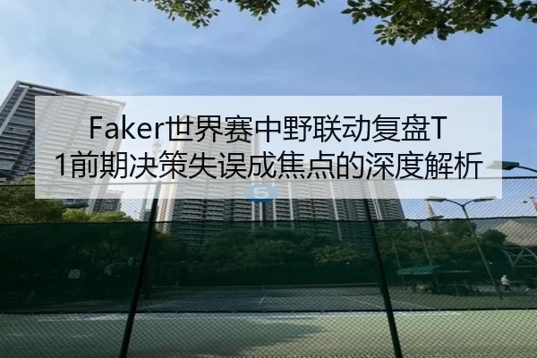 Faker世界赛中野联动复盘T1前期决策失误成焦点的深度解析 | Yabo
